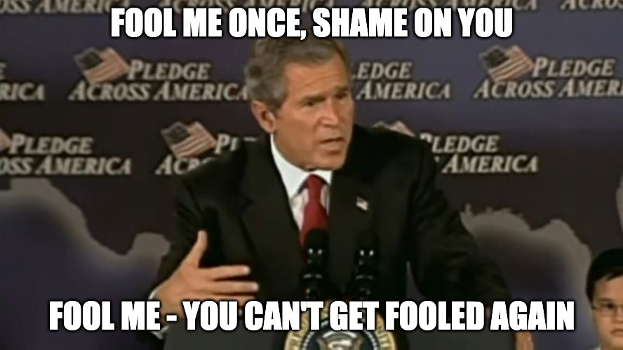 "Fool me once, shame on you. Fool me—you can't get fooled again." —George W. Bush